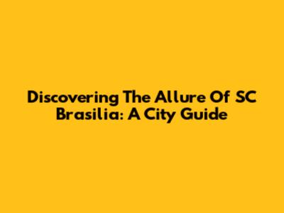 Discovering The Allure Of SC Brasilia: A City Guide