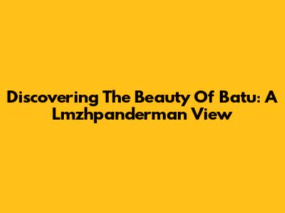 Discovering The Beauty Of Batu: A Lmzhpanderman View
