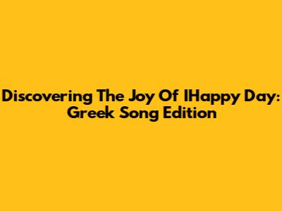 Discovering The Joy Of IHappy Day: Greek Song Edition