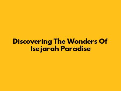 Discovering The Wonders Of Isejarah Paradise