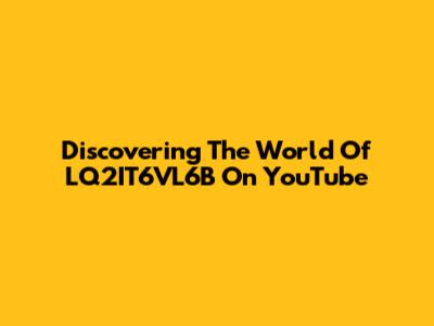 Discovering The World Of LQ2IT6VL6B On YouTube