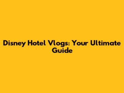 Disney Hotel Vlogs: Your Ultimate Guide