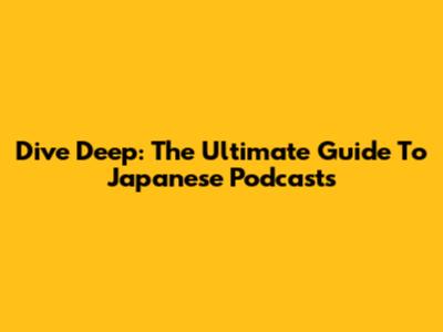 Dive Deep: The Ultimate Guide To Japanese Podcasts