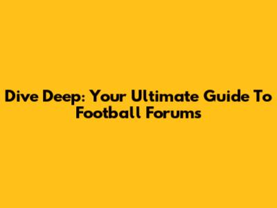 Dive Deep: Your Ultimate Guide To Football Forums