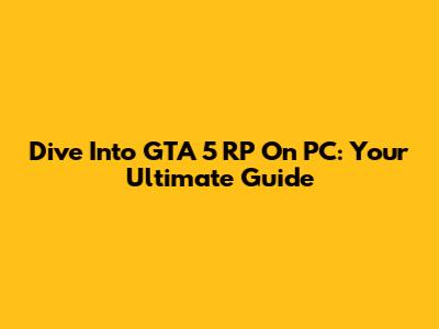Dive Into GTA 5 RP On PC: Your Ultimate Guide