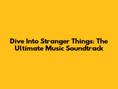Dive Into Stranger Things: The Ultimate Music Soundtrack