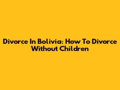 Divorce In Bolivia: How To Divorce Without Children