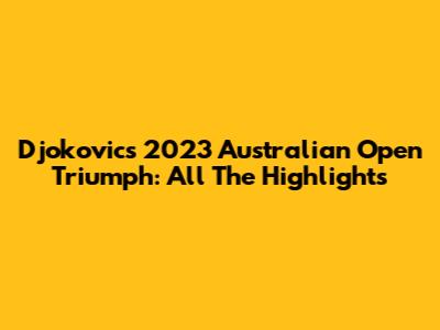 Djokovic's 2023 Australian Open Triumph: All The Highlights