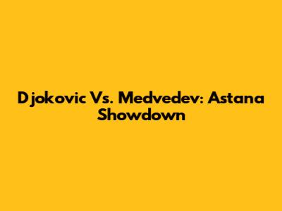 Djokovic Vs. Medvedev: Astana Showdown