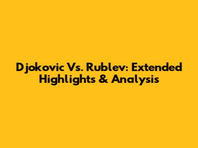 Djokovic Vs. Rublev: Extended Highlights & Analysis