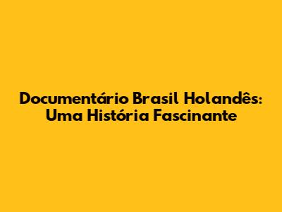 Documentário Brasil Holandês: Uma História Fascinante