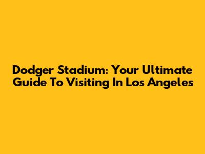 Dodger Stadium: Your Ultimate Guide To Visiting In Los Angeles