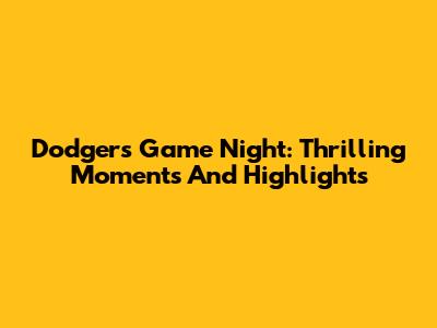 Dodgers Game Night: Thrilling Moments And Highlights