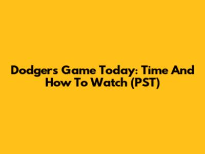 Dodgers Game Today: Time And How To Watch (PST)