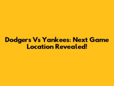 Dodgers Vs Yankees: Next Game Location Revealed!