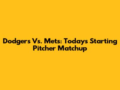 Dodgers Vs. Mets: Today's Starting Pitcher Matchup