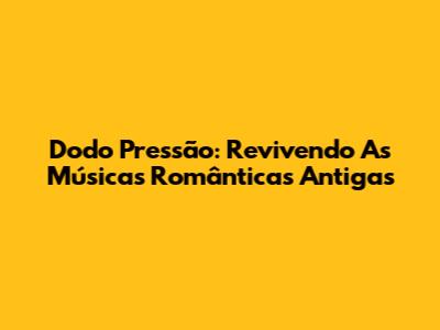 Dodo Pressão: Revivendo As Músicas Românticas Antigas