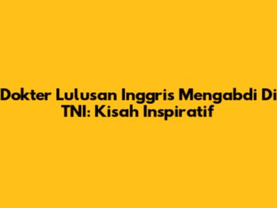 Dokter Lulusan Inggris Mengabdi Di TNI: Kisah Inspiratif