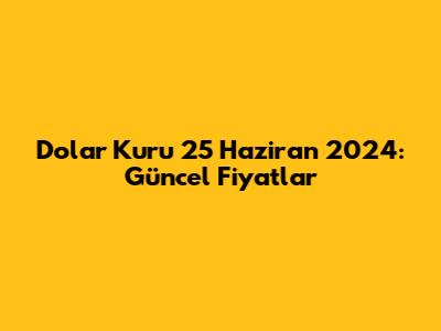 Dolar Kuru 25 Haziran 2024: Güncel Fiyatlar