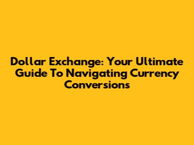 Dollar Exchange: Your Ultimate Guide To Navigating Currency Conversions