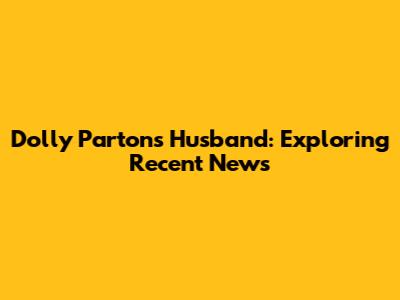 Dolly Parton's Husband: Exploring Recent News