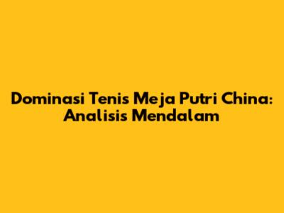 Dominasi Tenis Meja Putri China: Analisis Mendalam