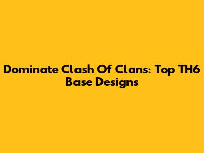 Dominate Clash Of Clans: Top TH6 Base Designs