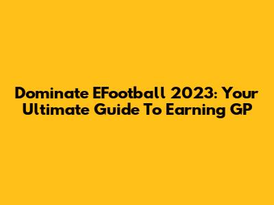 Dominate EFootball 2023: Your Ultimate Guide To Earning GP