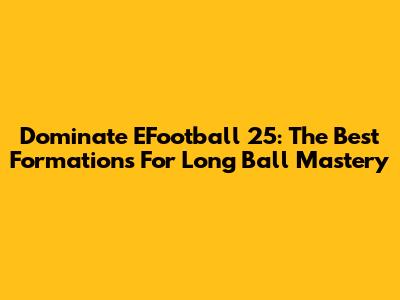 Dominate EFootball 25: The Best Formations For Long Ball Mastery