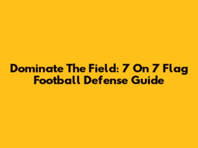 Dominate The Field: 7 On 7 Flag Football Defense Guide