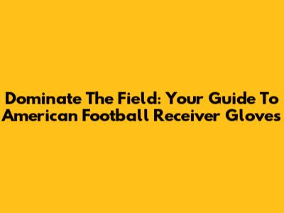 Dominate The Field: Your Guide To American Football Receiver Gloves