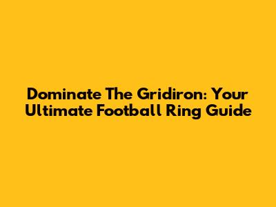 Dominate The Gridiron: Your Ultimate Football Ring Guide