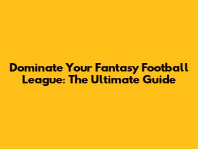 Dominate Your Fantasy Football League: The Ultimate Guide