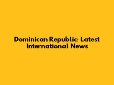 Dominican Republic: Latest International News