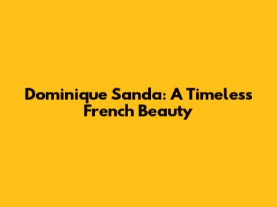Dominique Sanda: A Timeless French Beauty