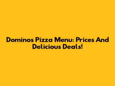 Domino's Pizza Menu: Prices And Delicious Deals!