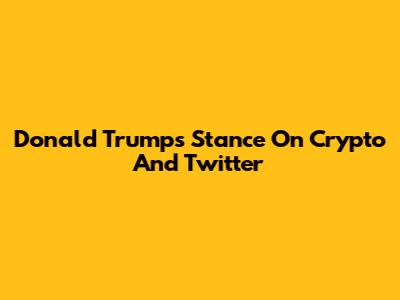 Donald Trump's Stance On Crypto And Twitter