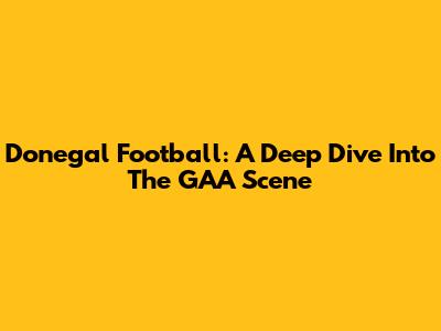 Donegal Football: A Deep Dive Into The GAA Scene