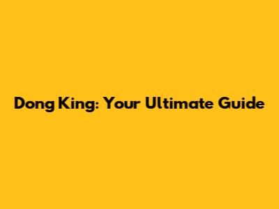 Dong King: Your Ultimate Guide