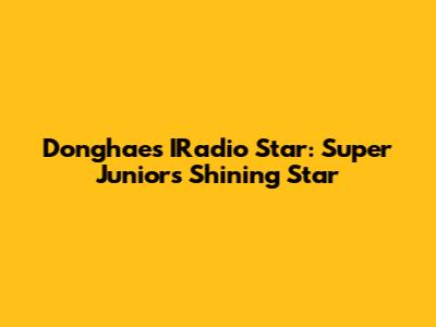 Donghae's IRadio Star: Super Junior's Shining Star