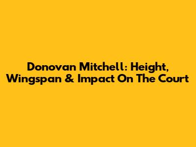 Donovan Mitchell: Height, Wingspan & Impact On The Court