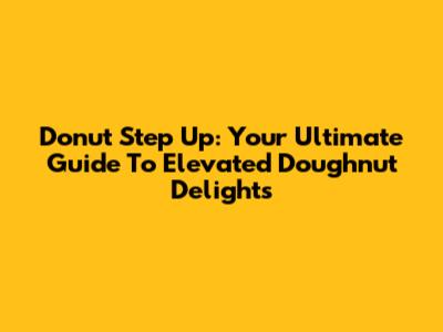 Donut Step Up: Your Ultimate Guide To Elevated Doughnut Delights