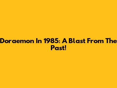 Doraemon In 1985: A Blast From The Past!