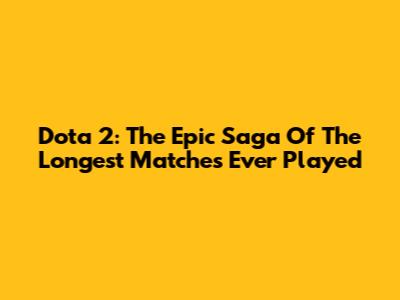 Dota 2: The Epic Saga Of The Longest Matches Ever Played