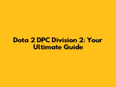 Dota 2 DPC Division 2: Your Ultimate Guide