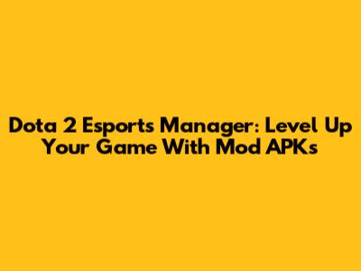 Dota 2 Esports Manager: Level Up Your Game With Mod APKs