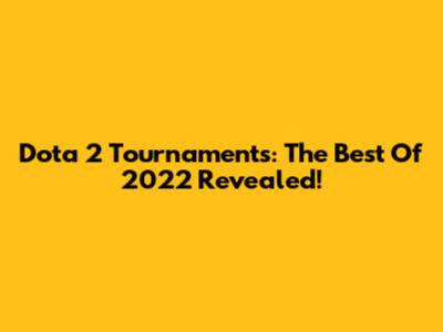 Dota 2 Tournaments: The Best Of 2022 Revealed!