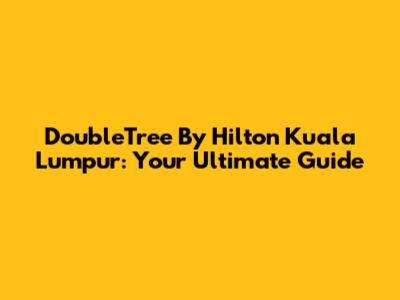DoubleTree By Hilton Kuala Lumpur: Your Ultimate Guide