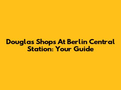 Douglas Shops At Berlin Central Station: Your Guide