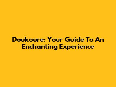 Doukoure: Your Guide To An Enchanting Experience